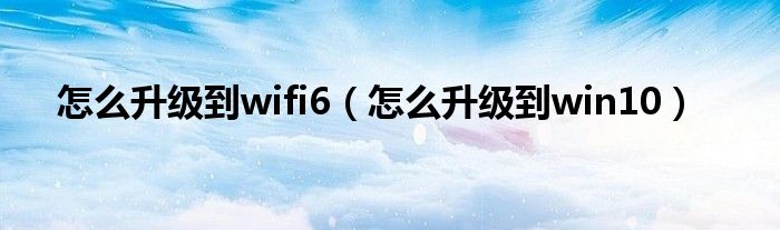 怎么升级到wifi6（怎么升级到win10）