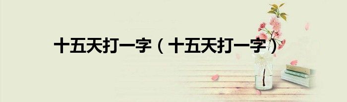 十五天打一字（十五天打一字）