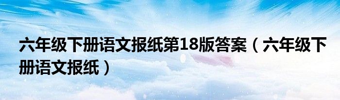 六年级下册语文报纸第18版答案（六年级下册语文报纸）