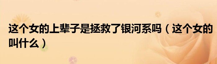 这个女的上辈子是拯救了银河系吗（这个女的叫什么）