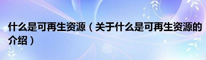 什么是可再生资源（关于什么是可再生资源的介绍）