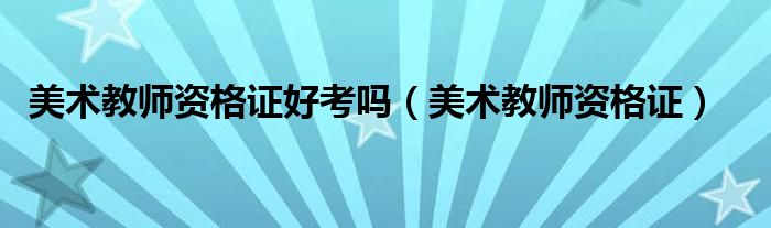 美术教师资格证好考吗（美术教师资格证）