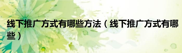 线下推广方式有哪些方法（线下推广方式有哪些）