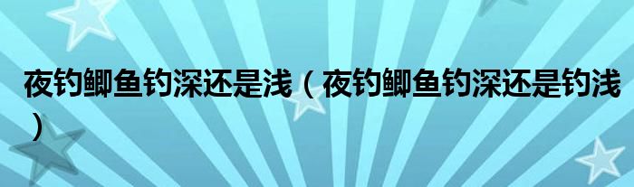 夜钓鲫鱼钓深还是浅（夜钓鲫鱼钓深还是钓浅）