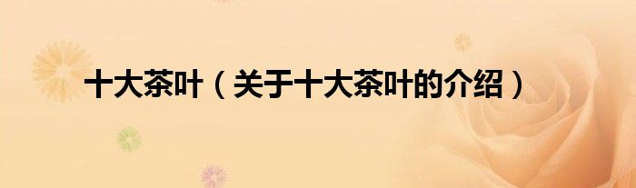 十大茶叶（关于十大茶叶的介绍）