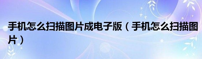 手机怎么扫描图片成电子版（手机怎么扫描图片）