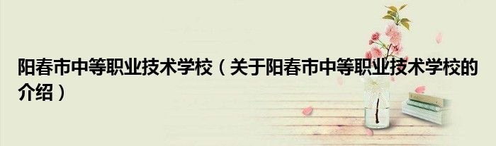 阳春市中等职业技术学校（关于阳春市中等职业技术学校的介绍）