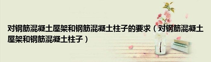 对钢筋混凝土屋架和钢筋混凝土柱子的要求（对钢筋混凝土屋架和钢筋混凝土柱子）