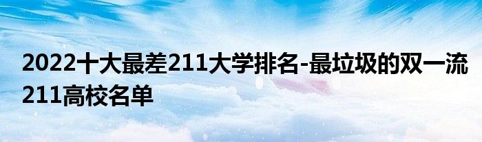 2022十大最差211大学排名-最垃圾的双一流211高校名单