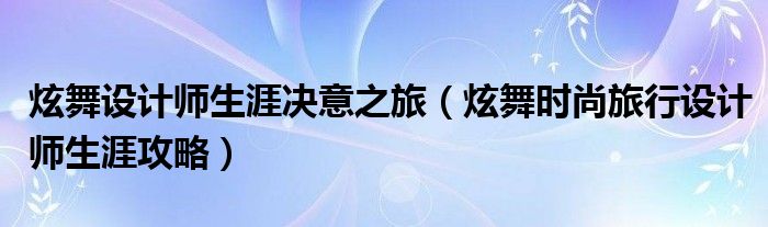 炫舞设计师生涯决意之旅（炫舞时尚旅行设计师生涯攻略）