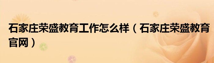 石家庄荣盛教育工作怎么样（石家庄荣盛教育官网）