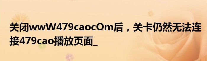 关闭wwW479caocOm后，关卡仍然无法连接479cao播放页面_