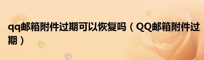 qq邮箱附件过期可以恢复吗（QQ邮箱附件过期）