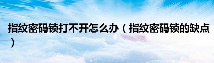 指纹密码锁打不开怎么办（指纹密码锁的缺点）