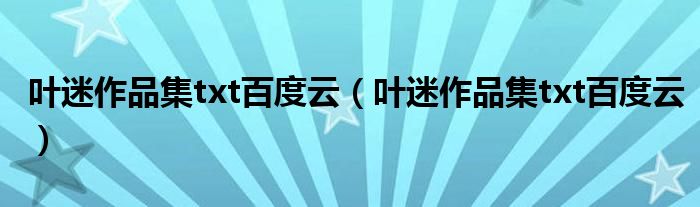 叶迷作品集txt百度云（叶迷作品集txt百度云）