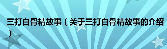 三打白骨精故事（关于三打白骨精故事的介绍）