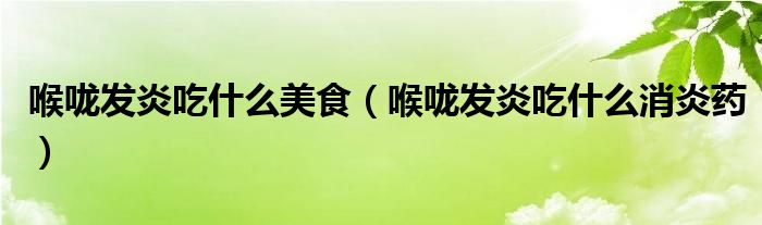 喉咙发炎吃什么美食（喉咙发炎吃什么消炎药）