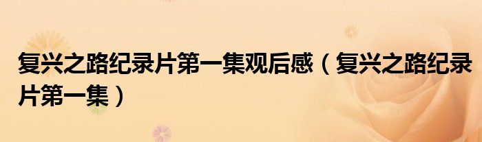 复兴之路纪录片第一集观后感（复兴之路纪录片第一集）