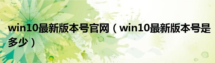 win10最新版本号官网（win10最新版本号是多少）