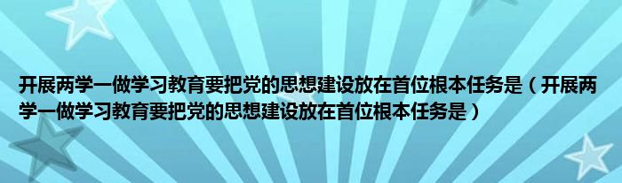 开展两学一做学习教育要把党的思想建设放在首位根本任务是（开展两学一做学习教育要把党的思想建设放在首位根本任务是）