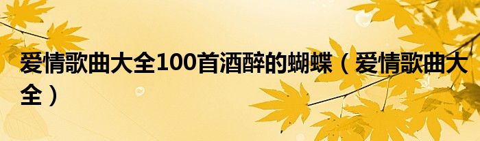 爱情歌曲大全100首酒醉的蝴蝶（爱情歌曲大全）
