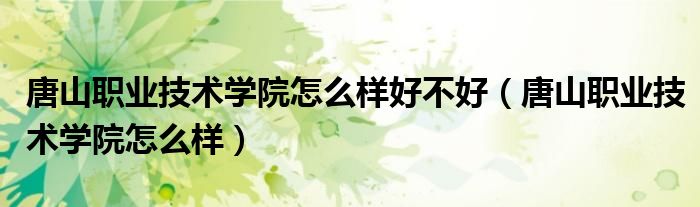 唐山职业技术学院怎么样好不好（唐山职业技术学院怎么样）