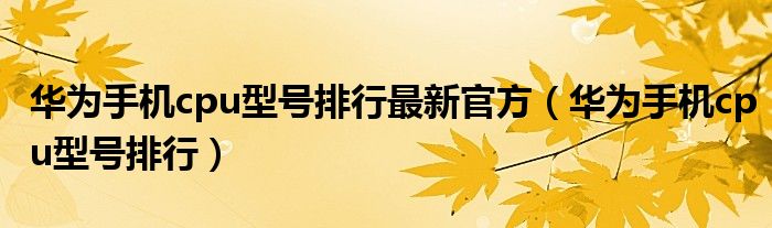 华为手机cpu型号排行最新官方（华为手机cpu型号排行）