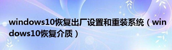 windows10恢复出厂设置和重装系统（windows10恢复介质）