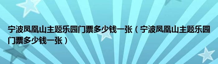 宁波凤凰山主题乐园门票多少钱一张（宁波凤凰山主题乐园门票多少钱一张）