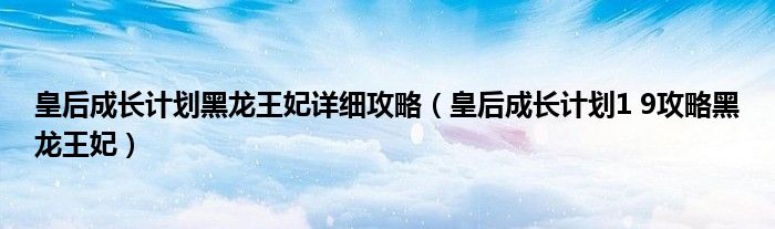 皇后成长计划黑龙王妃详细攻略（皇后成长计划1 9攻略黑龙王妃）