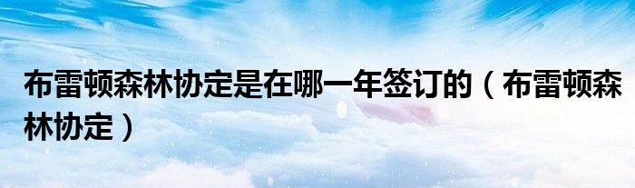 布雷顿森林协定是在哪一年签订的（布雷顿森林协定）