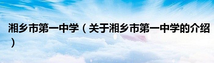 湘乡市第一中学（关于湘乡市第一中学的介绍）