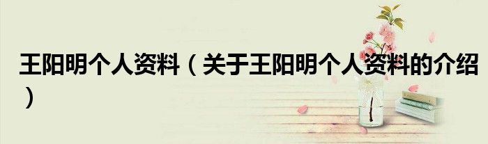 王阳明个人资料（关于王阳明个人资料的介绍）