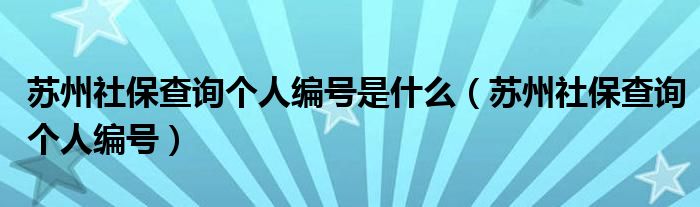 苏州社保查询个人编号是什么（苏州社保查询个人编号）