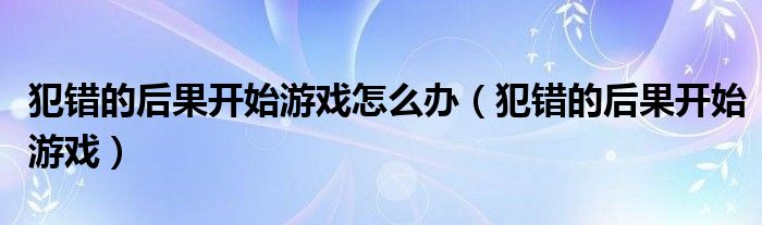 犯错的后果开始游戏怎么办（犯错的后果开始游戏）