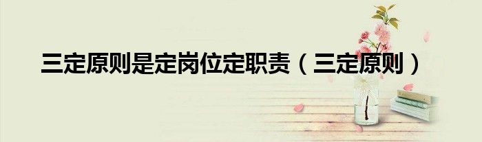 三定原则是定岗位定职责（三定原则）