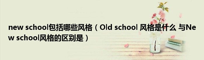 new school包括哪些风格（Old school 风格是什么 与New school风格的区别是）