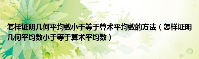 怎样证明几何平均数小于等于算术平均数的方法（怎样证明几何平均数小于等于算术平均数）