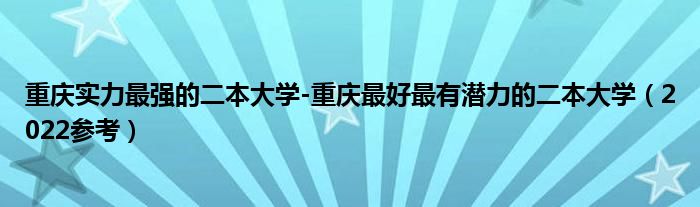 重庆实力最强的二本大学-重庆最好最有潜力的二本大学（2022参考）