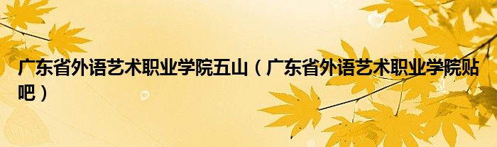 广东省外语艺术职业学院五山（广东省外语艺术职业学院贴吧）