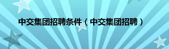 中交集团招聘条件（中交集团招聘）