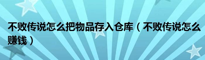 不败传说怎么把物品存入仓库（不败传说怎么赚钱）