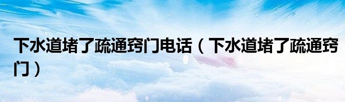 下水道堵了疏通窍门电话（下水道堵了疏通窍门）