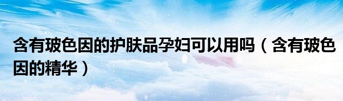 含有玻色因的护肤品孕妇可以用吗（含有玻色因的精华）