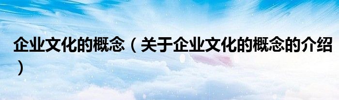 企业文化的概念（关于企业文化的概念的介绍）