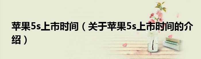 苹果5s上市时间（关于苹果5s上市时间的介绍）