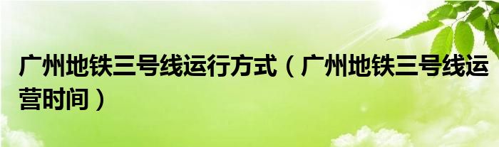 广州地铁三号线运行方式（广州地铁三号线运营时间）