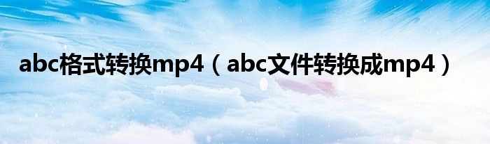 abc格式转换mp4（abc文件转换成mp4）