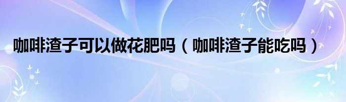 咖啡渣子可以做花肥吗（咖啡渣子能吃吗）