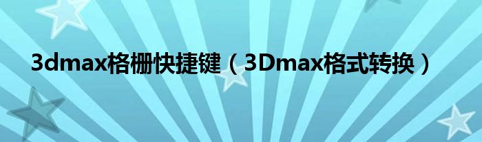 3dmax格栅快捷键（3Dmax格式转换）
